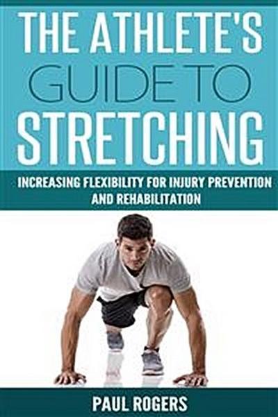 The Athlete’s Guide To Stretching: Increasing Flexibility For Injury Prevention And Rehabilitation