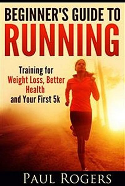 Beginner’s Guide to Running: Training for Weight Loss, Better Health and Your First 5k
