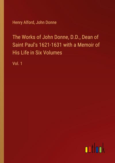 The Works of John Donne, D.D., Dean of Saint Paul’s 1621-1631 with a Memoir of His Life in Six Volumes