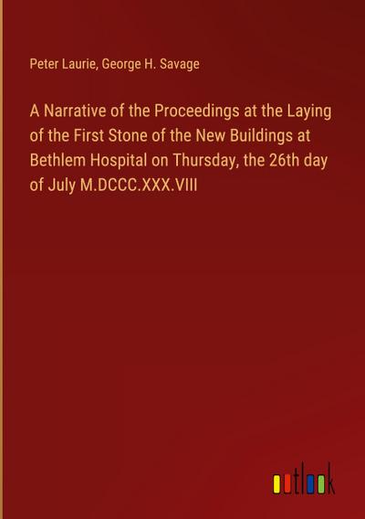 A Narrative of the Proceedings at the Laying of the First Stone of the New Buildings at Bethlem Hospital on Thursday, the 26th day of July M.DCCC.XXX.VIII