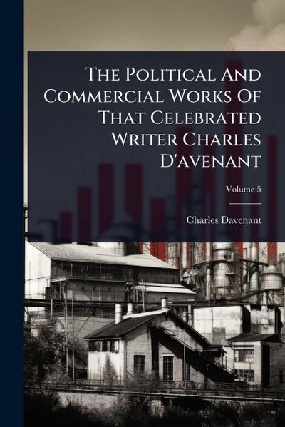 The Political And Commercial Works Of That Celebrated Writer Charles D’avenant