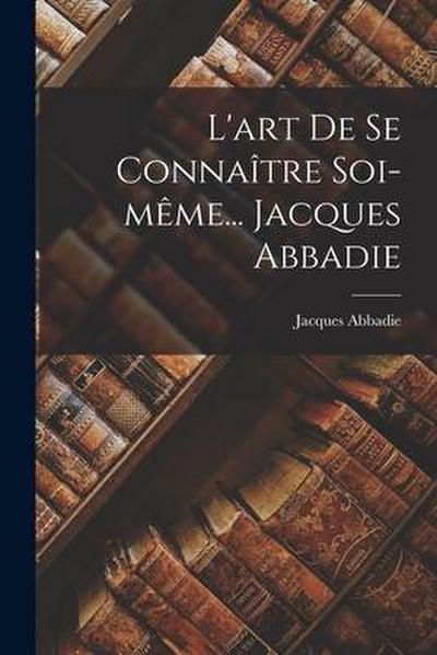L’art De Se Connaître Soi-même... Jacques Abbadie