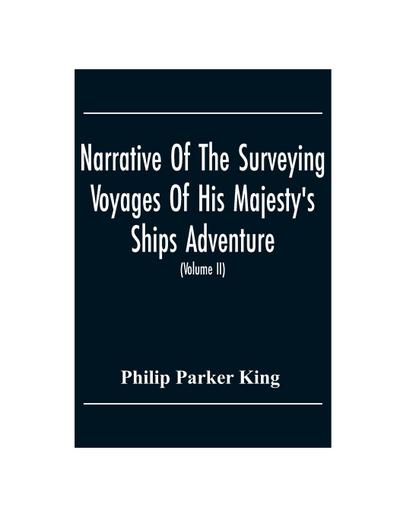Narrative Of The Surveying Voyages Of His Majesty’S Ships Adventure And Beagle Between The Years 1826 And 1836, Describing Their Examination Of The Southern Shores Of South America, And The Beagle’S Circumnavigation Of The Globe (Volume Ii)