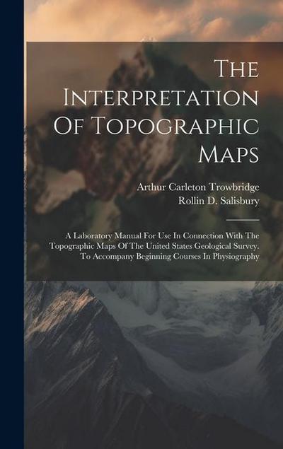 The Interpretation Of Topographic Maps: A Laboratory Manual For Use In Connection With The Topographic Maps Of The United States Geological Survey. To