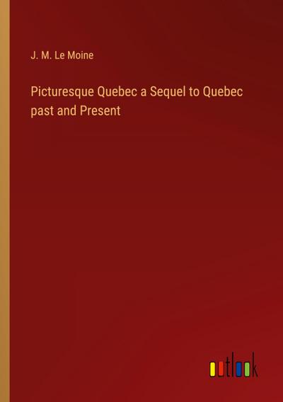 Picturesque Quebec a Sequel to Quebec past and Present