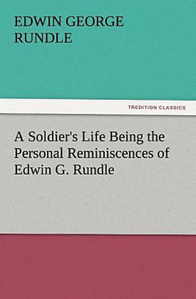 A Soldier’s Life Being the Personal Reminiscences of Edwin G. Rundle