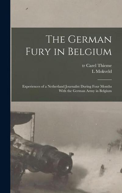 The German Fury in Belgium; Experiences of a Netherland Journalist During Four Months With the German Army in Belgium