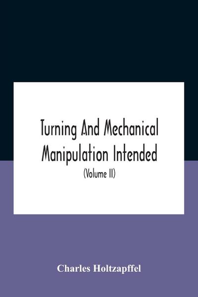 Turning And Mechanical Manipulation Intended As A Work Of General Reference And Practical Instruction On The Lathe, And The Various Mechanical Pursuits Followed By Amateurs (Volume Ii) The Principles Of Construction, Action, And Application Of Cutting Too