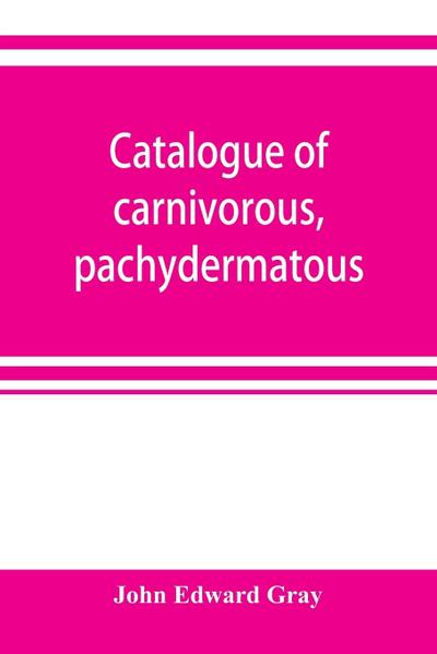 Catalogue of carnivorous, pachydermatous, and edentate Mammalia in the British museum