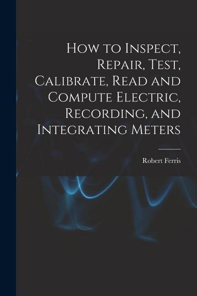 How to Inspect, Repair, Test, Calibrate, Read and Compute Electric, Recording, and Integrating Meters