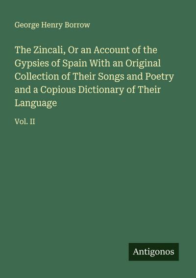 The Zincali, Or an Account of the Gypsies of Spain With an Original Collection of Their Songs and Poetry and a Copious Dictionary of Their Language