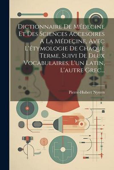 Dictionnaire De Médecine Et Des Sciences Accesoires A La Médecine, Avec L’étymologie De Chaque Terme, Suivi De Deux Vocabulaires, L’un Latin, L’autre