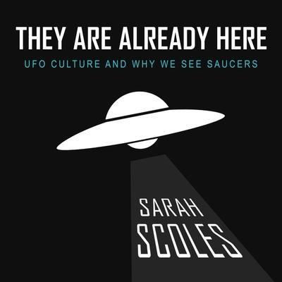 They Are Already Here Lib/E: UFO Culture and Why We See Saucers