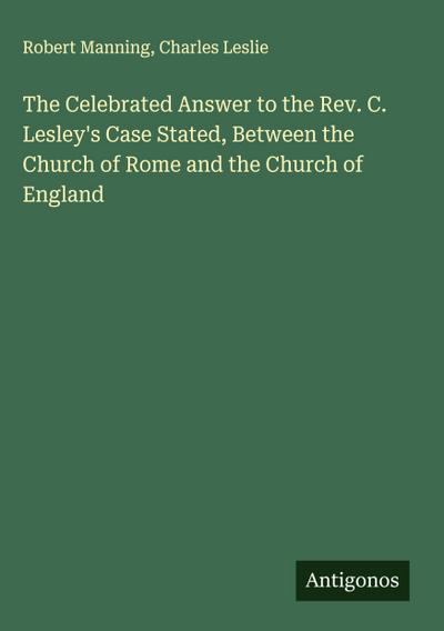 The Celebrated Answer to the Rev. C. Lesley’s Case Stated, Between the Church of Rome and the Church of England