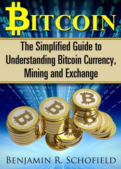 Bitcoin: The Simplified Guide to Understanding Bitcoin Currency, Mining & Exchange