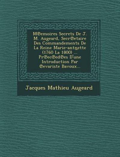 M Emoires Secrets de J. M. Augeard, Secr Etaire Des Commandements de La Reine Marie-Antn Ette (1760 La 1800) ... PR EC Ed Es D’Une Introduction Par Ev