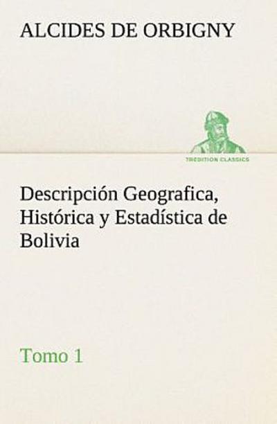 Descripción Geografica, Histórica y Estadística de Bolivia, Tomo 1.