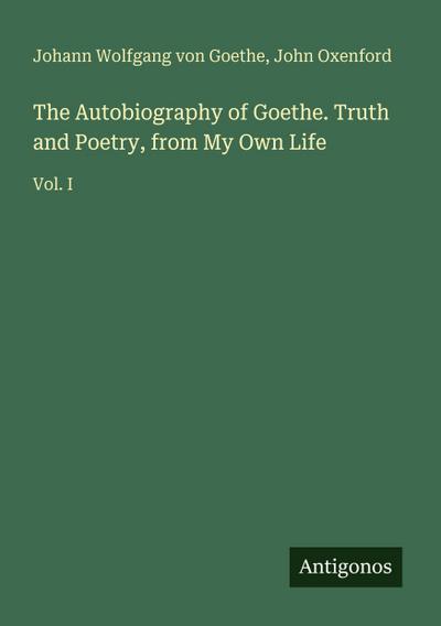 The Autobiography of Goethe. Truth and Poetry, from My Own Life
