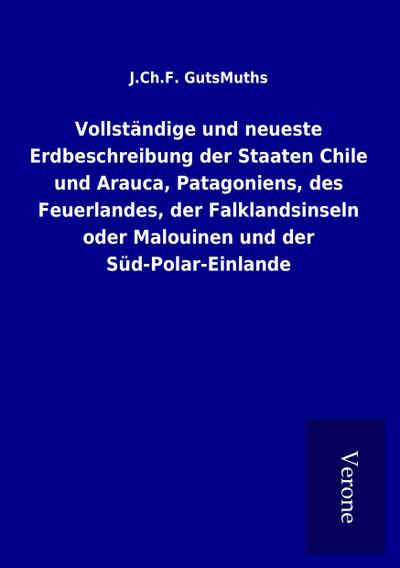 Vollständige und neueste Erdbeschreibung der Staaten Chile und Arauca, Patagoniens, des Feuerlandes, der Falklandsinseln oder Malouinen und der Süd-Polar-Einlande