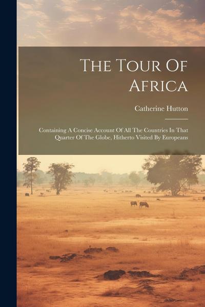 The Tour Of Africa: Containing A Concise Account Of All The Countries In That Quarter Of The Globe, Hitherto Visited By Europeans