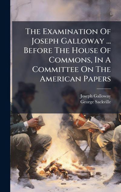 The Examination Of Joseph Galloway ... Before The House Of Commons, In A Committee On The American Papers