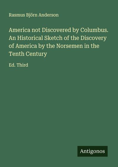 America not Discovered by Columbus. An Historical Sketch of the Discovery of America by the Norsemen in the Tenth Century