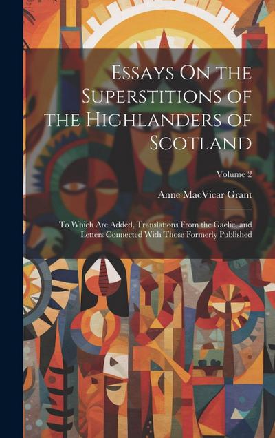 Essays On the Superstitions of the Highlanders of Scotland: To Which Are Added, Translations From the Gaelic, and Letters Connected With Those Formerl