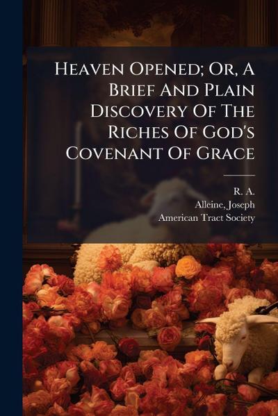 Heaven Opened; Or, A Brief And Plain Discovery Of The Riches Of God’s Covenant Of Grace