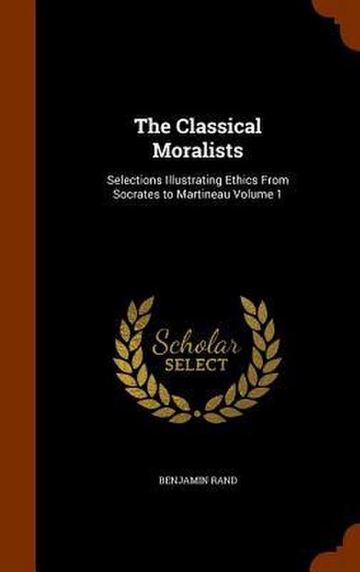 The Classical Moralists: Selections Illustrating Ethics From Socrates to Martineau Volume 1