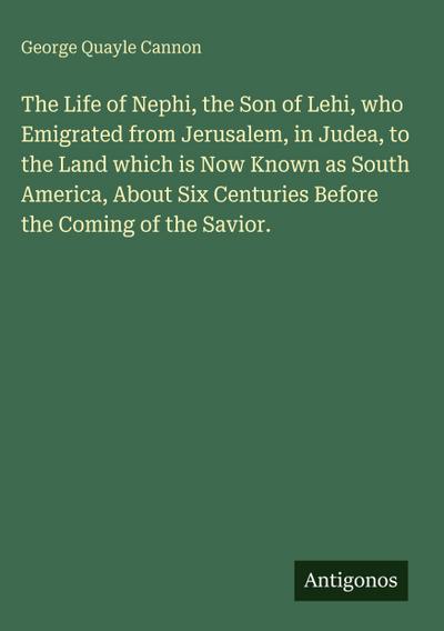 The Life of Nephi, the Son of Lehi, who Emigrated from Jerusalem, in Judea, to the Land which is Now Known as South America, About Six Centuries Before the Coming of the Savior.