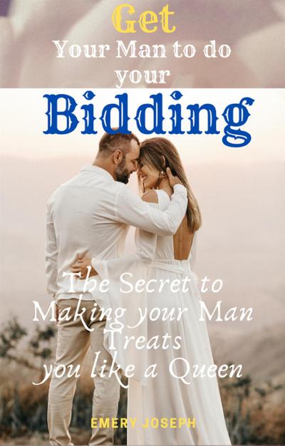 Get Your Man to do your Bidding: the Secret to Making your Man Treats you like a Queen