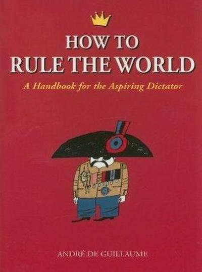 How to Rule the World: A Handbook for the Aspiring Dictator