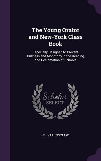 The Young Orator and New-York Class Book: Especially Designed to Prevent Dullness and Monotony in the Reading and Declamation of Schools
