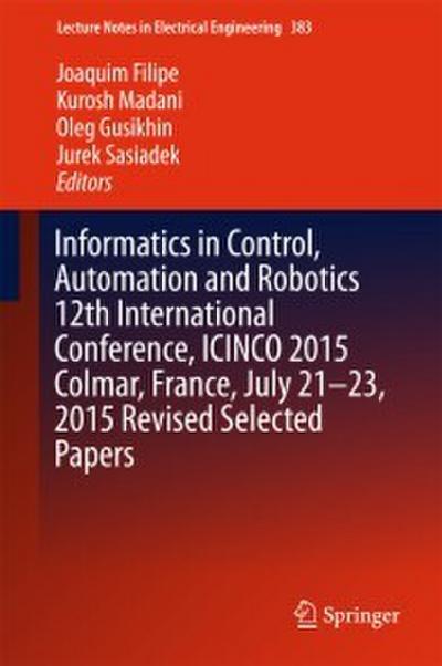 Informatics in Control, Automation and Robotics 12th International Conference, ICINCO 2015 Colmar, France, July 21-23,2015 Revised Selected Papers
