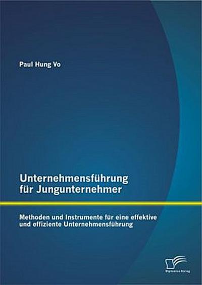 Unternehmensführung für Jungunternehmer: Methoden und Instrumente für eine effektive und effiziente Unternehmensführung