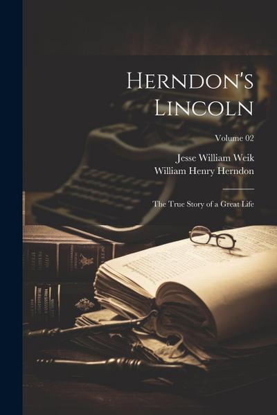 Herndon’s Lincoln; the True Story of a Great Life; Volume 02