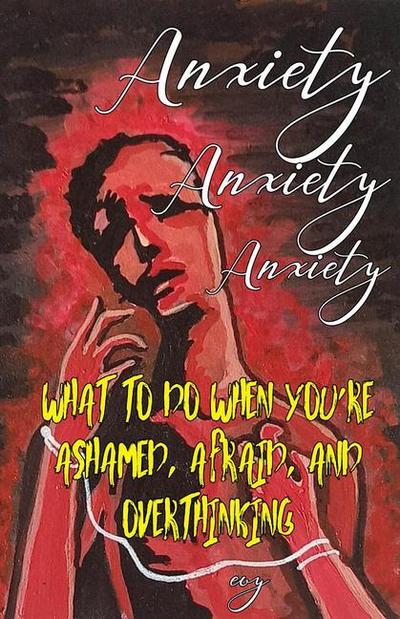 Anxiety Anxiety Anxiety: What to Do When You’re Ashamed, Afraid, and Overthinking