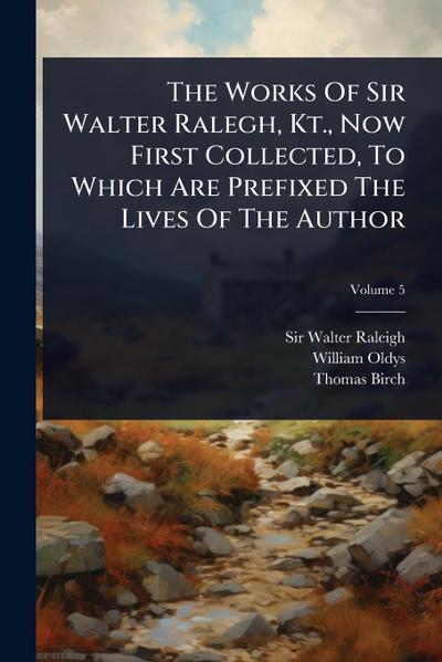 The Works Of Sir Walter Ralegh, Kt., Now First Collected, To Which Are Prefixed The Lives Of The Author