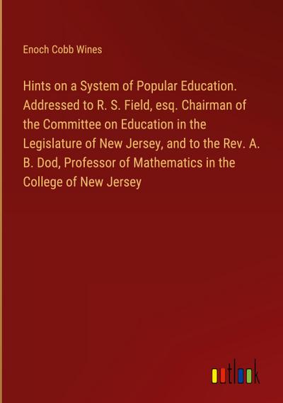 Hints on a System of Popular Education. Addressed to R. S. Field, esq. Chairman of the Committee on Education in the Legislature of New Jersey, and to the Rev. A. B. Dod, Professor of Mathematics in the College of New Jersey