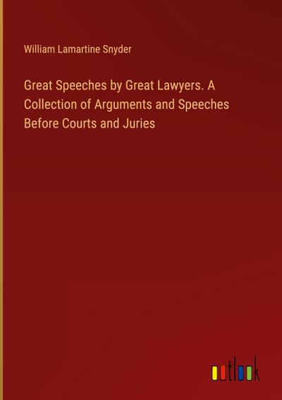 Great Speeches by Great Lawyers. A Collection of Arguments and Speeches Before Courts and Juries