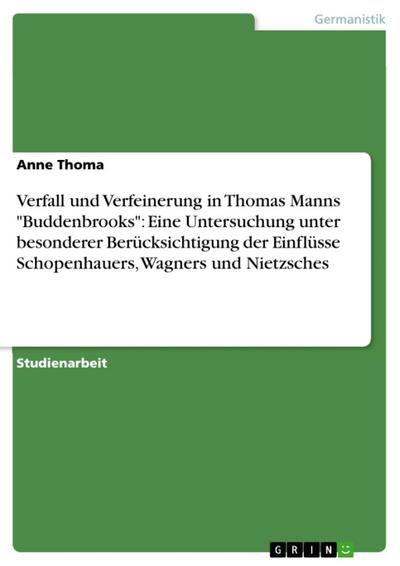 Verfall und Verfeinerung in Thomas Manns "Buddenbrooks": Eine Untersuchung unter besonderer Berücksichtigung der Einflüsse Schopenhauers, Wagners und Nietzsches