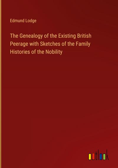 The Genealogy of the Existing British Peerage with Sketches of the Family Histories of the Nobility