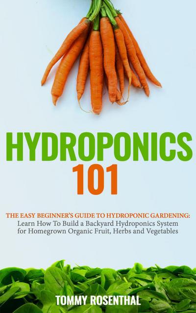 Hydroponics 101: The Easy Beginner’s Guide to Hydroponic Gardening. Learn How To Build a Backyard Hydroponics System for Homegrown Organic Fruit, Herbs and Vegetables (Gardening Books, #2)