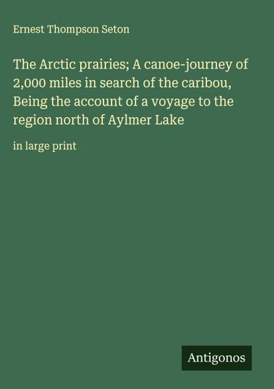 The Arctic prairies; A canoe-journey of 2,000 miles in search of the caribou, Being the account of a voyage to the region north of Aylmer Lake