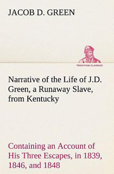 Narrative of the Life of J.D. Green, a Runaway Slave, from Kentucky Containing an Account of His Three Escapes, in 1839, 1846, and 1848