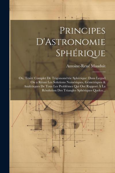 Principes D’Astronomie Sphérique: Ou, Traité Complet De Trigonométrie Sphérique: Dans Lequel On a Réuni Les Solutions Numériques, Gémetriques & Analyt