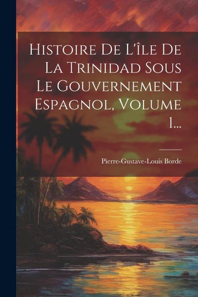 Histoire De L’île De La Trinidad Sous Le Gouvernement Espagnol, Volume 1...