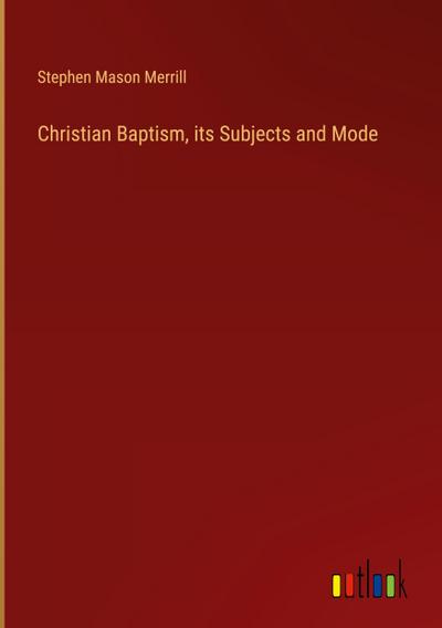 Christian Baptism, its Subjects and Mode