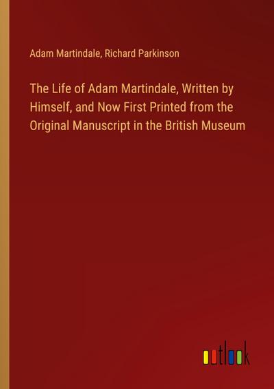 The Life of Adam Martindale, Written by Himself, and Now First Printed from the Original Manuscript in the British Museum
