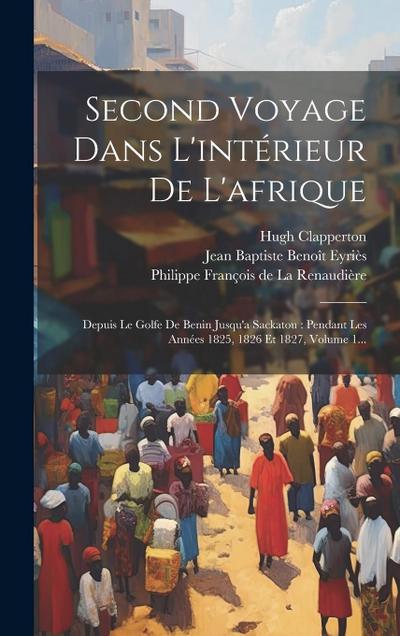 Second Voyage Dans L’intérieur De L’afrique: Depuis Le Golfe De Benin Jusqu’a Sackatou: Pendant Les Années 1825, 1826 Et 1827, Volume 1...